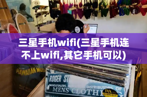 三星手机wifi(三星手机连不上wifi,其它手机可以)