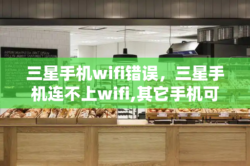 三星手机wifi错误，三星手机连不上wifi,其它手机可以-第1张图片-星选测评
