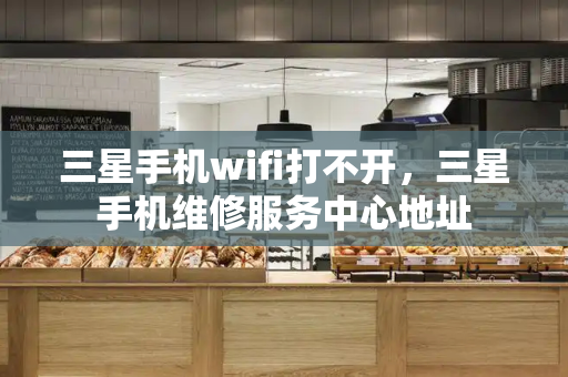 三星手机wifi打不开，三星手机维修服务中心地址