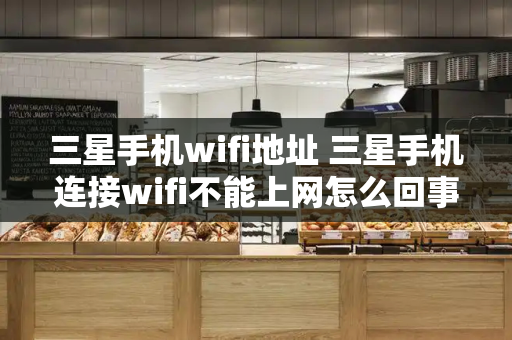 三星手机wifi地址 三星手机连接wifi不能上网怎么回事-第1张图片-星选测评