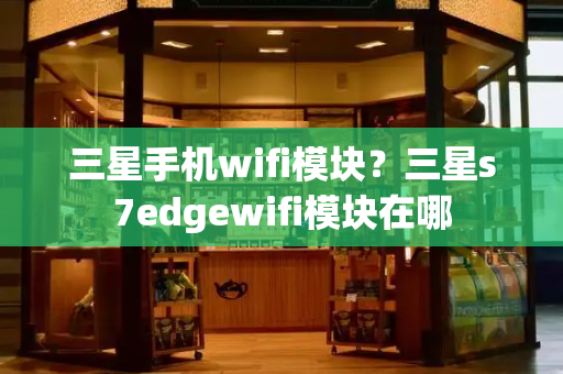 三星手机wifi模块？三星s7edgewifi模块在哪-第1张图片-星选测评