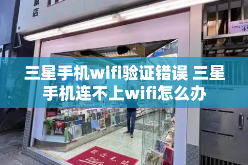 三星手机wifi验证错误 三星手机连不上wifi怎么办