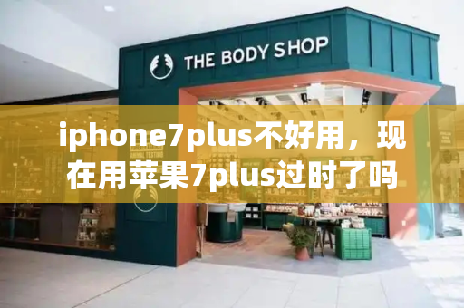 iphone7plus不好用，现在用苹果7plus过时了吗