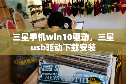 三星手机win10驱动，三星usb驱动下载安装-第1张图片-星选测评