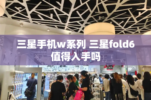 三星手机w系列 三星fold6值得入手吗-第1张图片-星选测评