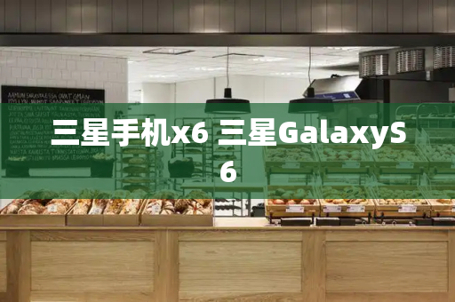 三星手机x6 三星GalaxyS6