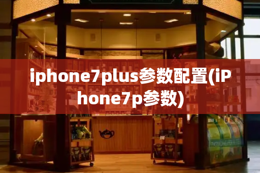 iphone7plus参数配置(iPhone7p参数)-第1张图片-星选测评