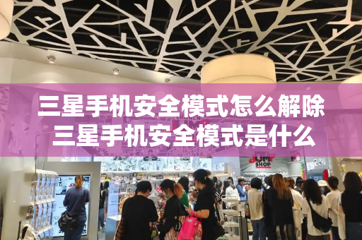 三星手机安全模式怎么解除 三星手机安全模式是什么意思