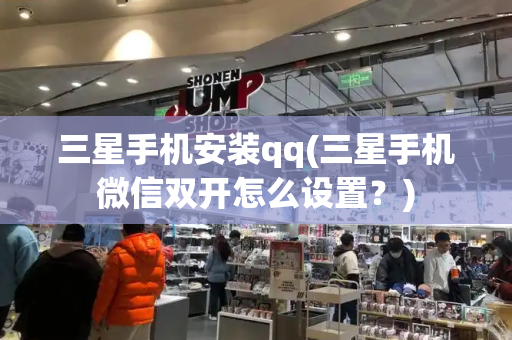 三星手机安装qq(三星手机微信双开怎么设置？)