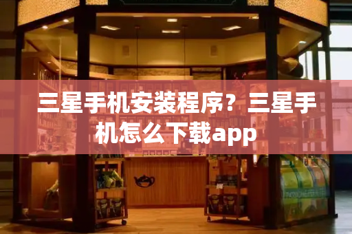 三星手机安装程序？三星手机怎么下载app