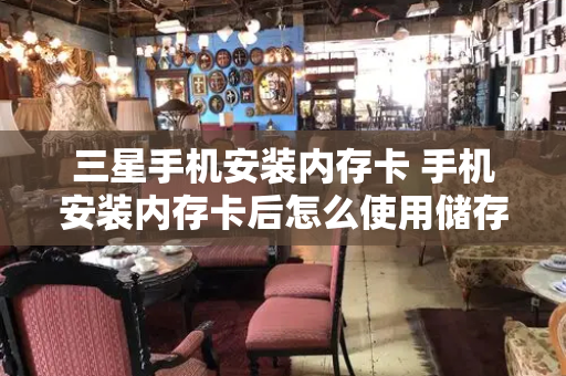三星手机安装内存卡 手机安装内存卡后怎么使用储存