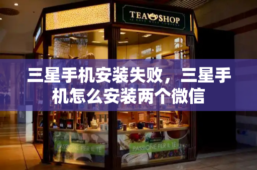 三星手机安装失败，三星手机怎么安装两个微信-第1张图片-星选测评