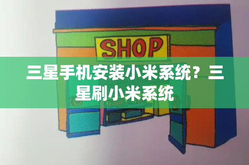 三星手机安装小米系统？三星刷小米系统-第1张图片-星选测评