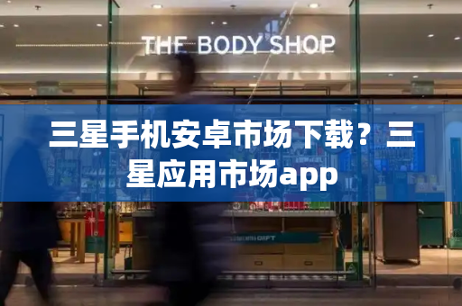 三星手机安卓市场下载？三星应用市场app-第1张图片-星选测评