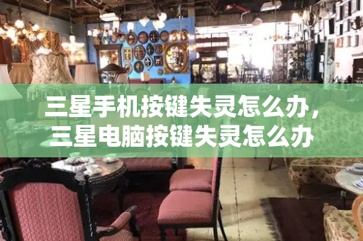 三星手机按键失灵怎么办，三星电脑按键失灵怎么办