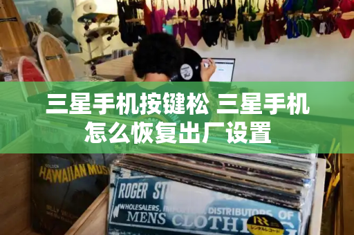 三星手机按键松 三星手机怎么恢复出厂设置-第1张图片-星选测评