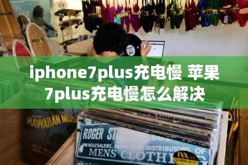 iphone7plus充电慢 苹果7plus充电慢怎么解决-第1张图片-星选测评