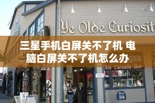 三星手机白屏关不了机 电脑白屏关不了机怎么办-第1张图片-星选测评
