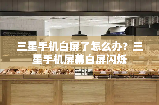 三星手机白屏了怎么办？三星手机屏幕白屏闪烁
