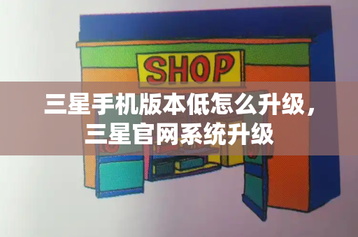 三星手机版本低怎么升级，三星官网系统升级-第1张图片-星选测评