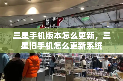 三星手机版本怎么更新，三星旧手机怎么更新系统