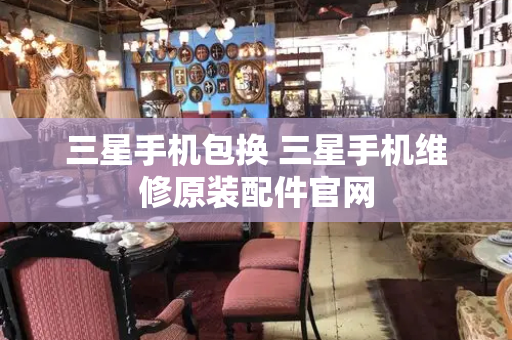 三星手机包换 三星手机维修原装配件官网