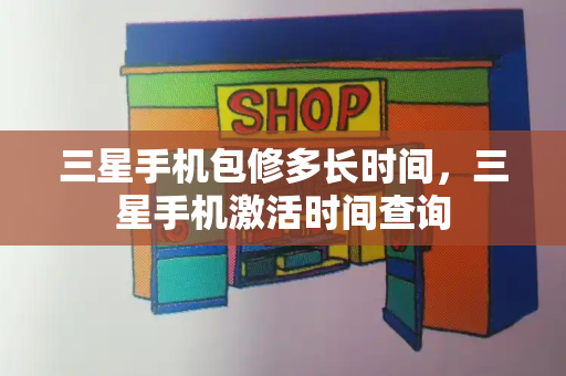 三星手机包修多长时间，三星手机激活时间查询