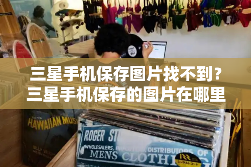 三星手机保存图片找不到？三星手机保存的图片在哪里可以找到