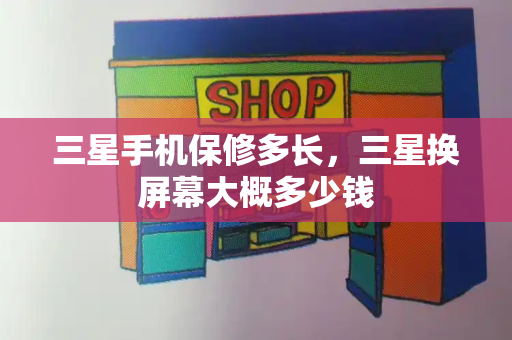 三星手机保修多长，三星换屏幕大概多少钱