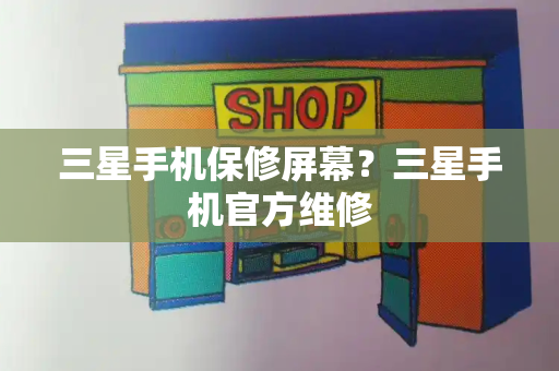 三星手机保修屏幕？三星手机官方维修