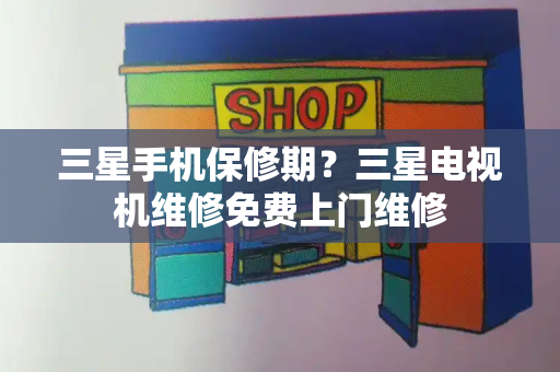 三星手机保修期？三星电视机维修免费上门维修