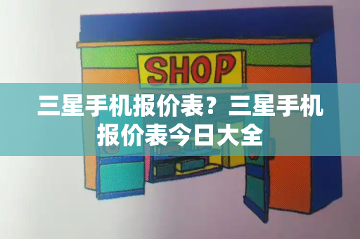 三星手机报价表？三星手机报价表今日大全