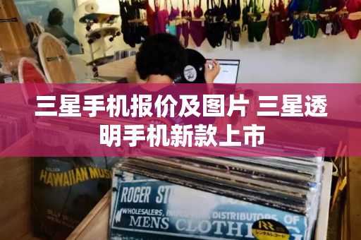 三星手机报价及图片 三星透明手机新款上市-第1张图片-星选测评