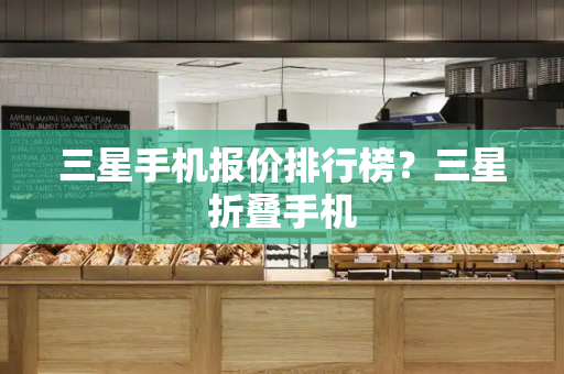 三星手机报价排行榜？三星折叠手机