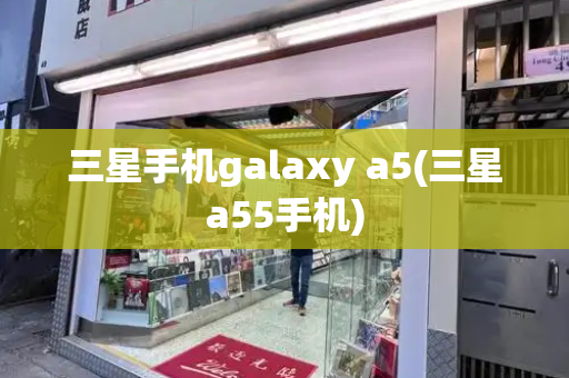 三星手机galaxy a5(三星a55手机)-第1张图片-星选测评