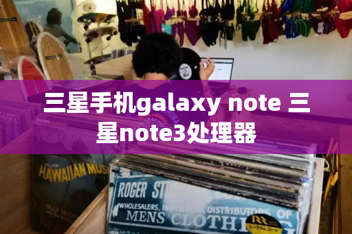 三星手机galaxy note 三星note3处理器-第1张图片-星选测评