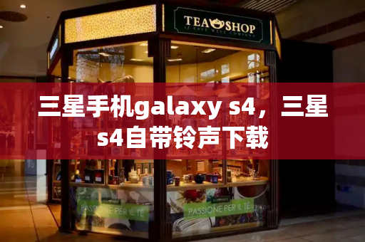 三星手机galaxy s4，三星s4自带铃声下载
