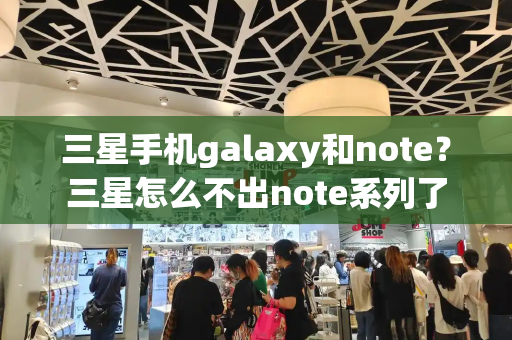 三星手机galaxy和note？三星怎么不出note系列了