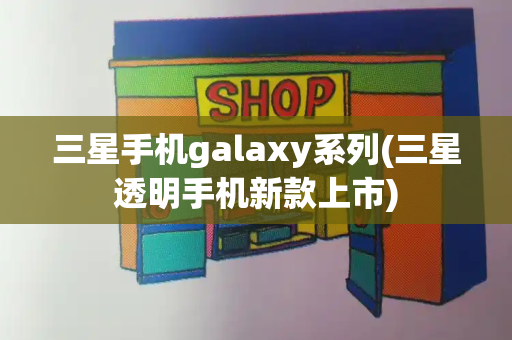 三星手机galaxy系列(三星透明手机新款上市)