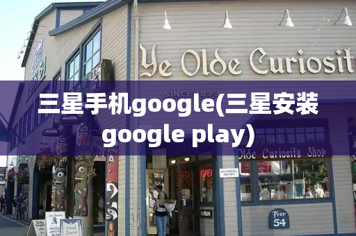 三星手机google(三星安装google play)-第1张图片-星选测评