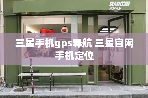 三星手机gps导航 三星官网手机定位