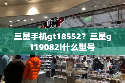 三星手机gt18552？三星gt19082i什么型号-第1张图片-星选测评