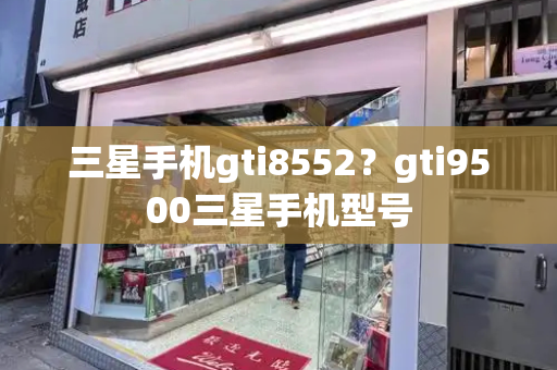 三星手机gti8552？gti9500三星手机型号-第1张图片-星选测评