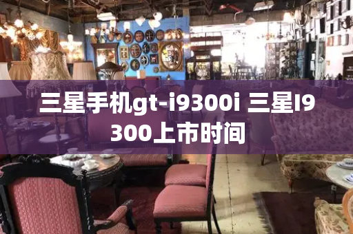 三星手机gt-i9300i 三星I9300上市时间-第1张图片-星选测评