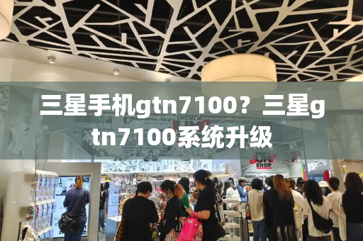 三星手机gtn7100？三星gtn7100系统升级-第1张图片-星选测评