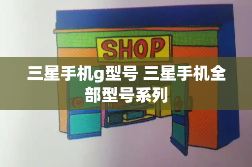 三星手机g型号 三星手机全部型号系列-第1张图片-星选测评