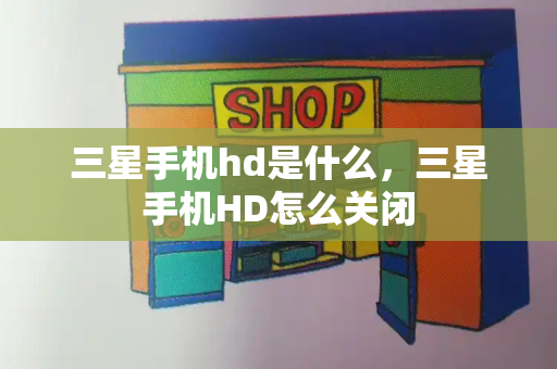三星手机hd是什么，三星手机HD怎么关闭-第1张图片-星选测评