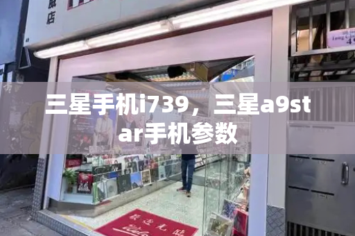 三星手机i739，三星a9star手机参数-第1张图片-星选测评