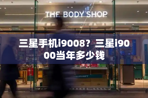 三星手机i9008？三星i9000当年多少钱