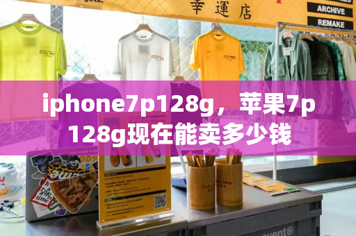 iphone7p128g，苹果7p128g现在能卖多少钱-第1张图片-星选测评